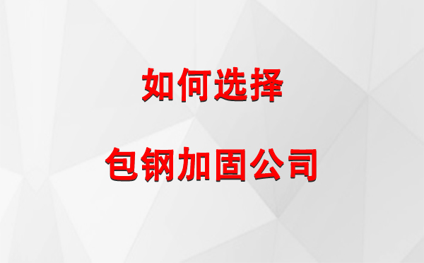  如何选择合适的包钢加固公司：详尽指南与注意事项